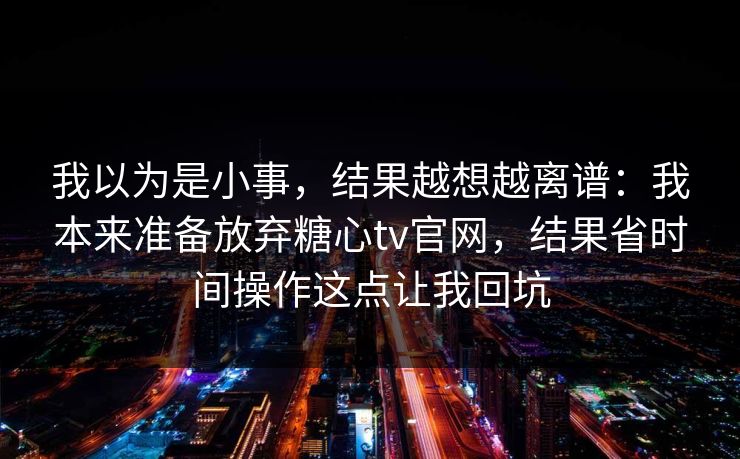 我以为是小事，结果越想越离谱：我本来准备放弃糖心tv官网，结果省时间操作这点让我回坑