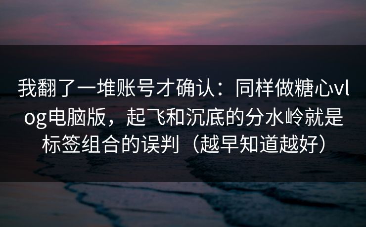我翻了一堆账号才确认：同样做糖心vlog电脑版，起飞和沉底的分水岭就是标签组合的误判（越早知道越好）