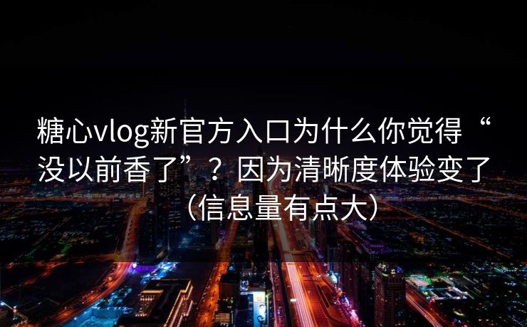糖心vlog新官方入口为什么你觉得“没以前香了”？因为清晰度体验变了（信息量有点大）