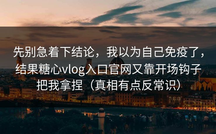 先别急着下结论，我以为自己免疫了，结果糖心vlog入口官网又靠开场钩子把我拿捏（真相有点反常识）