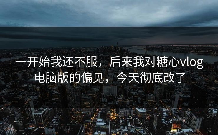 一开始我还不服，后来我对糖心vlog电脑版的偏见，今天彻底改了