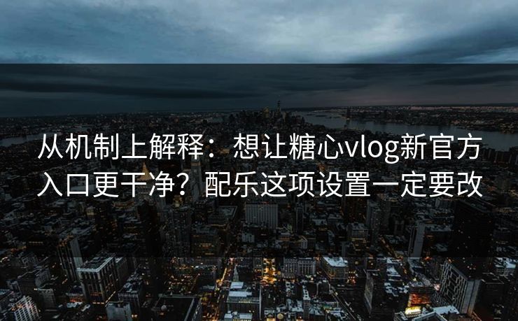 从机制上解释：想让糖心vlog新官方入口更干净？配乐这项设置一定要改