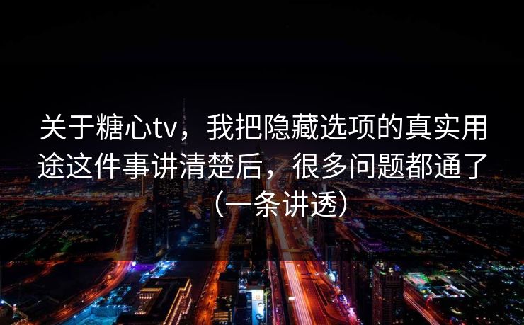 关于糖心tv，我把隐藏选项的真实用途这件事讲清楚后，很多问题都通了（一条讲透）