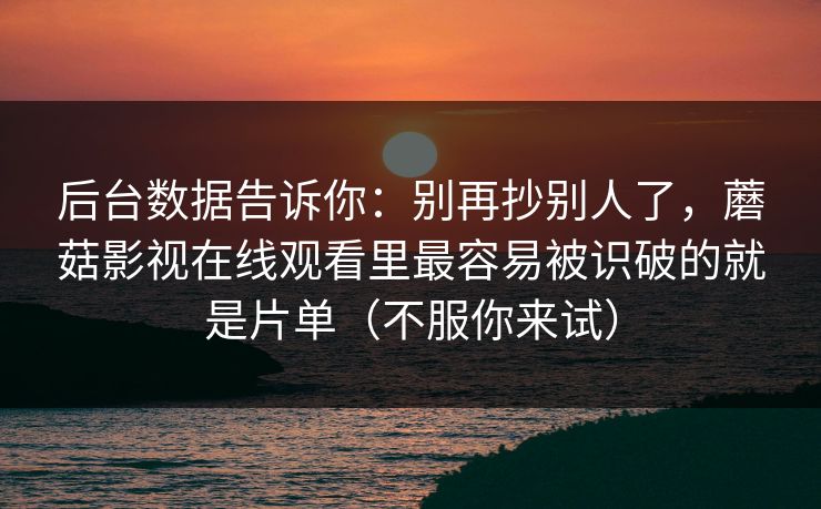 后台数据告诉你：别再抄别人了，蘑菇影视在线观看里最容易被识破的就是片单（不服你来试）