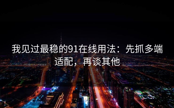 我见过最稳的91在线用法：先抓多端适配，再谈其他