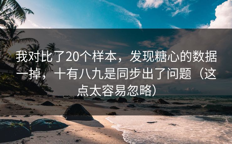 我对比了20个样本，发现糖心的数据一掉，十有八九是同步出了问题（这点太容易忽略）