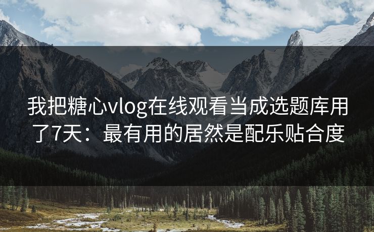 我把糖心vlog在线观看当成选题库用了7天：最有用的居然是配乐贴合度
