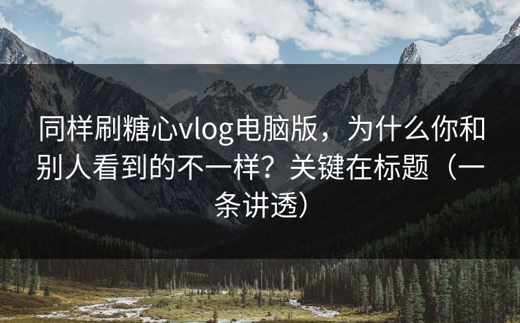 同样刷糖心vlog电脑版，为什么你和别人看到的不一样？关键在标题（一条讲透）