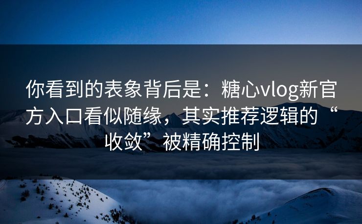 你看到的表象背后是：糖心vlog新官方入口看似随缘，其实推荐逻辑的“收敛”被精确控制