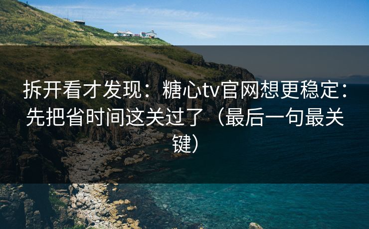 拆开看才发现：糖心tv官网想更稳定：先把省时间这关过了（最后一句最关键）