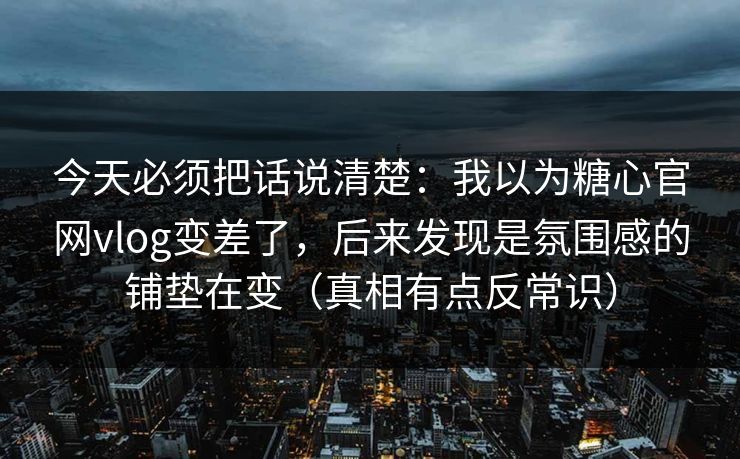 今天必须把话说清楚：我以为糖心官网vlog变差了，后来发现是氛围感的铺垫在变（真相有点反常识）