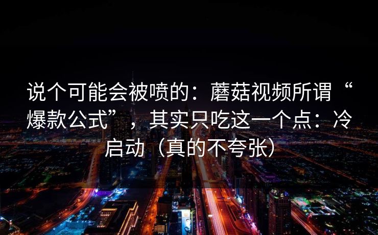 说个可能会被喷的：蘑菇视频所谓“爆款公式”，其实只吃这一个点：冷启动（真的不夸张）