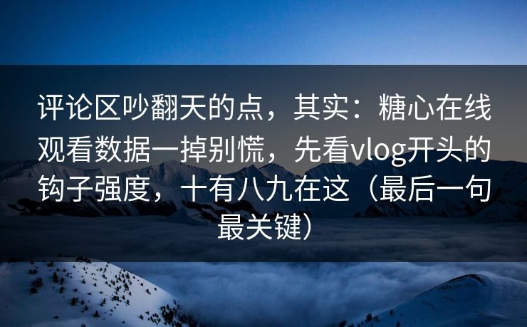评论区吵翻天的点，其实：糖心在线观看数据一掉别慌，先看vlog开头的钩子强度，十有八九在这（最后一句最关键）