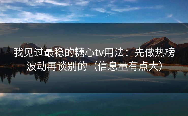 我见过最稳的糖心tv用法：先做热榜波动再谈别的（信息量有点大）