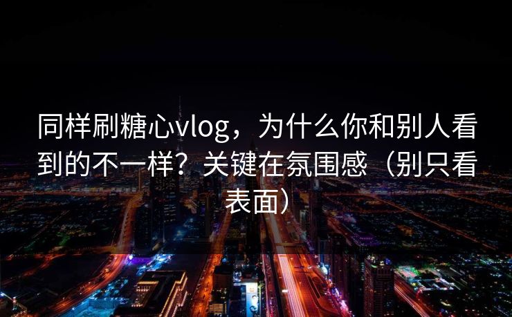 同样刷糖心vlog，为什么你和别人看到的不一样？关键在氛围感（别只看表面）