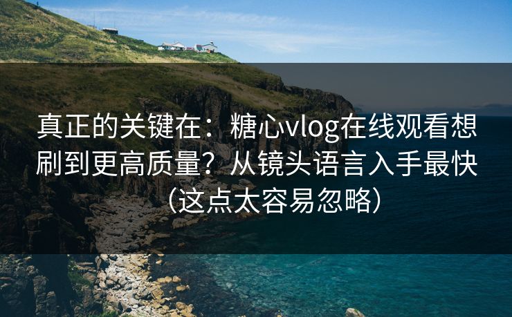 真正的关键在:糖心vlog在线观看想刷到更高质量?从镜头语言入手最快(这点太容易忽略) 真正的关键在:糖心vlog在线观看想刷到更高质量?从镜头语言入手最快(这点太容易忽略)