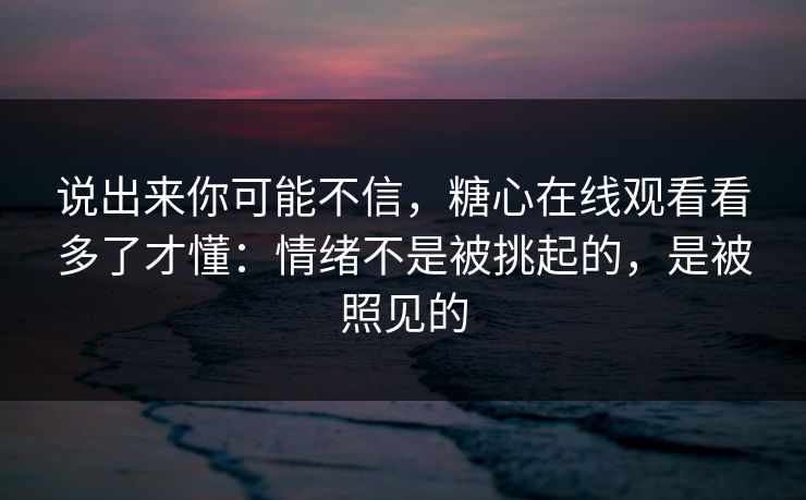 说出来你可能不信，糖心在线观看看多了才懂：情绪不是被挑起的，是被照见的
