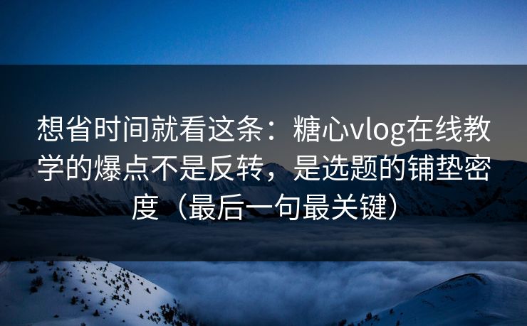 想省时间就看这条:糖心vlog在线教学的爆点不是反转,是选题的铺垫密度(最后一句最关键) 想省时间就看这条:糖心vlog在线教学的爆点不是反转,是选题的铺垫密度(最后一句最关键)