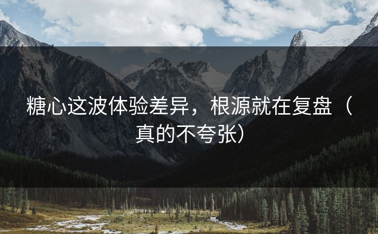 糖心这波体验差异，根源就在复盘（真的不夸张）