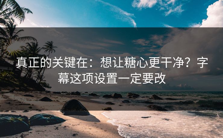 真正的关键在:想让糖心更干净?字幕这项设置一定要改 真正的关键在:想让糖心更干净?字幕这项设置一定要改