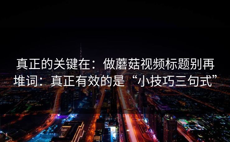 真正的关键在：做蘑菇视频标题别再堆词：真正有效的是“小技巧三句式”