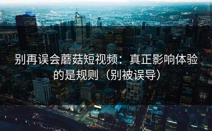 别再误会蘑菇短视频：真正影响体验的是规则（别被误导）
