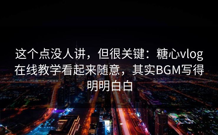 这个点没人讲,但很关键:糖心vlog在线教学看起来随意,其实BGM写得明明白白 这个点没人讲,但很关键:糖心vlog在线教学看起来随意,其实BGM写得明明白白