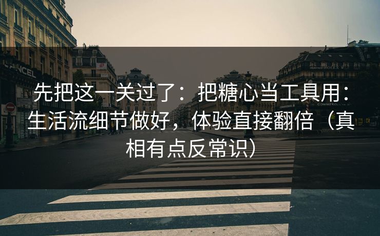 先把这一关过了:把糖心当工具用:生活流细节做好,体验直接翻倍(真相有点反常识) 先把这一关过了:把糖心当工具用:生活流细节做好,体验直接翻倍(真相有点反常识)