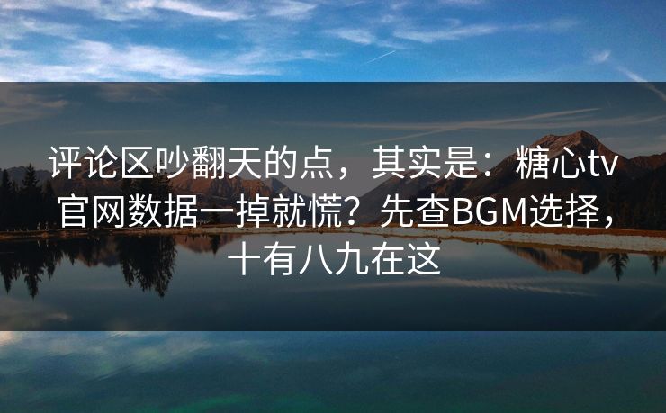 评论区吵翻天的点,其实是:糖心tv官网数据一掉就慌?先查BGM选择,十有八九在这 评论区吵翻天的点,其实是:糖心tv官网数据一掉就慌?先查BGM选择,十有八九在这