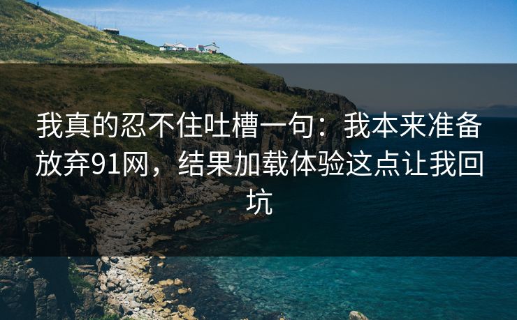 我真的忍不住吐槽一句：我本来准备放弃91网，结果加载体验这点让我回坑
