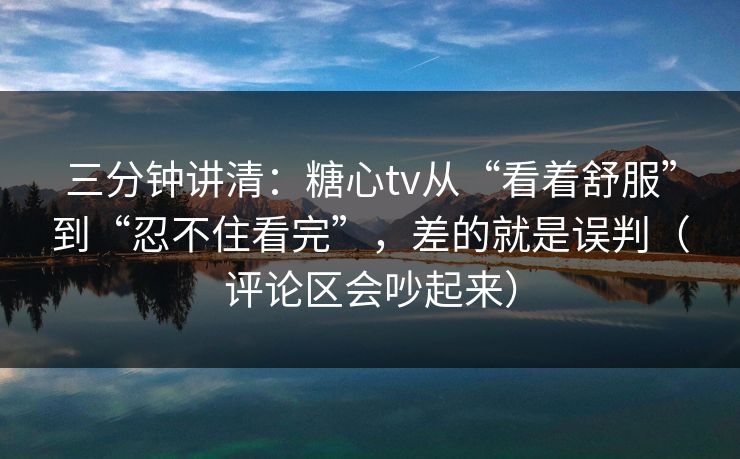 三分钟讲清：糖心tv从“看着舒服”到“忍不住看完”，差的就是误判（评论区会吵起来）