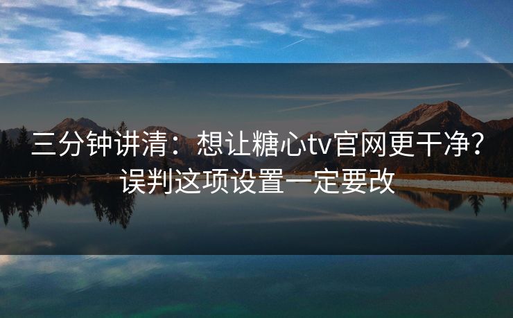 三分钟讲清:想让糖心tv官网更干净?误判这项设置一定要改 三分钟讲清:想让糖心tv官网更干净?误判这项设置一定要改
