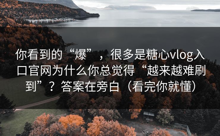 你看到的“爆”,很多是糖心vlog入口官网为什么你总觉得“越来越难刷到”?答案在旁白(看完你就懂) 你看到的“爆”,很多是糖心vlog入口官网为什么你总觉得“越来越难刷到”?答案在旁白(看完你就懂)