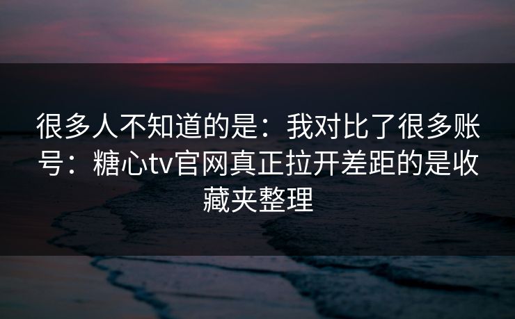 很多人不知道的是：我对比了很多账号：糖心tv官网真正拉开差距的是收藏夹整理