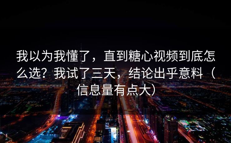 我以为我懂了，直到糖心视频到底怎么选？我试了三天，结论出乎意料（信息量有点大）