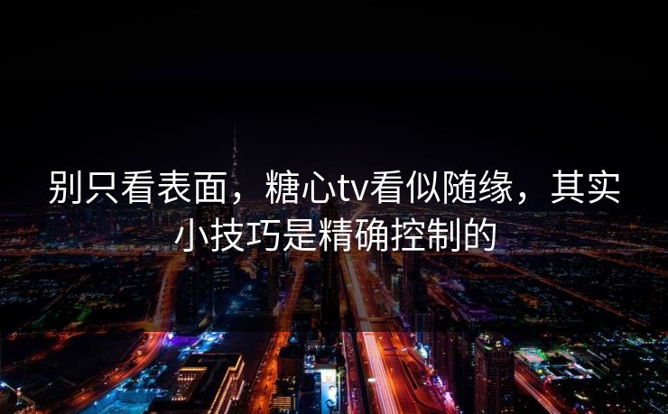 别只看表面，糖心tv看似随缘，其实小技巧是精确控制的