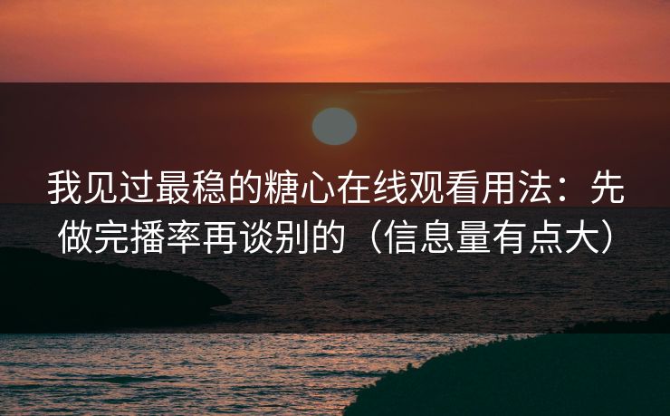 我见过最稳的糖心在线观看用法：先做完播率再谈别的（信息量有点大）