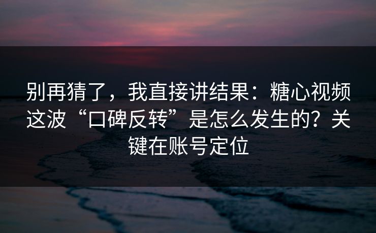 别再猜了，我直接讲结果：糖心视频这波“口碑反转”是怎么发生的？关键在账号定位