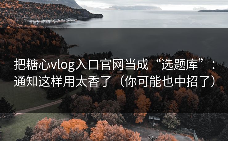 把糖心vlog入口官网当成“选题库”：通知这样用太香了（你可能也中招了）