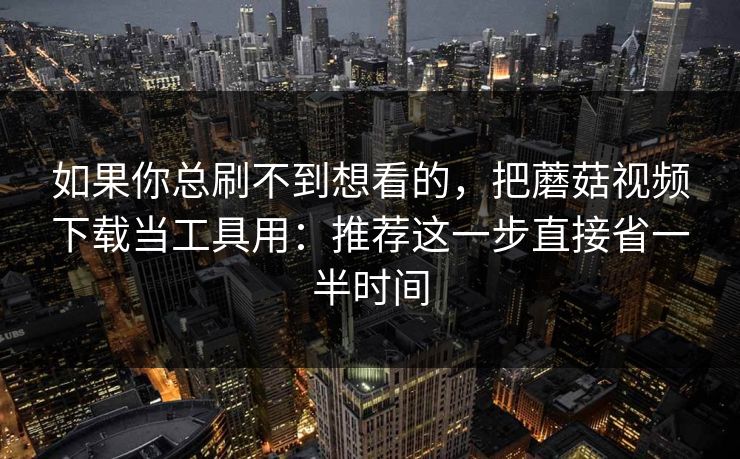 如果你总刷不到想看的，把蘑菇视频下载当工具用：推荐这一步直接省一半时间