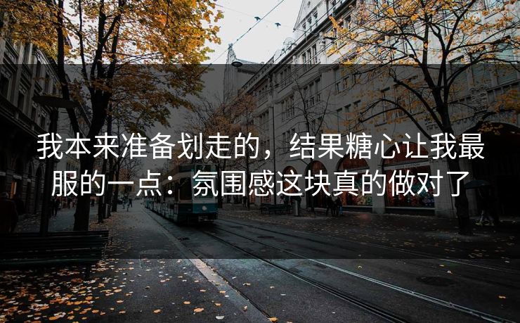 我本来准备划走的，结果糖心让我最服的一点：氛围感这块真的做对了