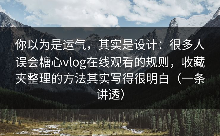 你以为是运气，其实是设计：很多人误会糖心vlog在线观看的规则，收藏夹整理的方法其实写得很明白（一条讲透）