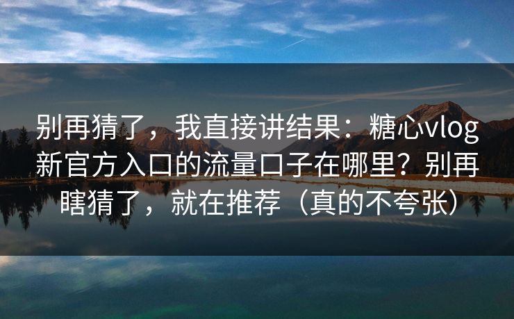 别再猜了，我直接讲结果：糖心vlog新官方入口的流量口子在哪里？别再瞎猜了，就在推荐（真的不夸张）