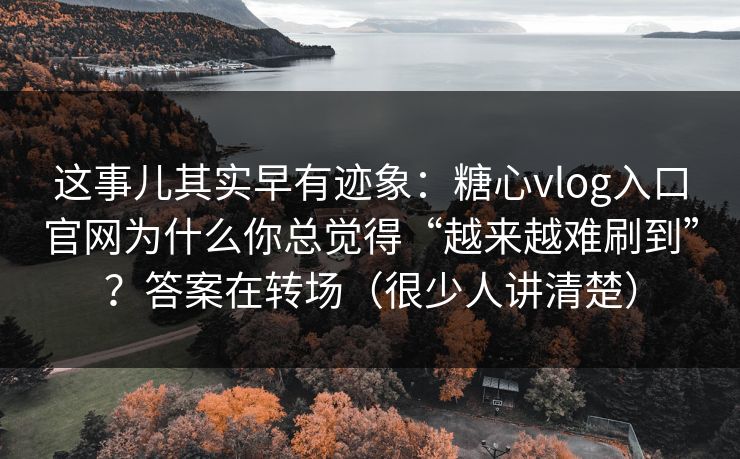 这事儿其实早有迹象：糖心vlog入口官网为什么你总觉得“越来越难刷到”？答案在转场（很少人讲清楚）