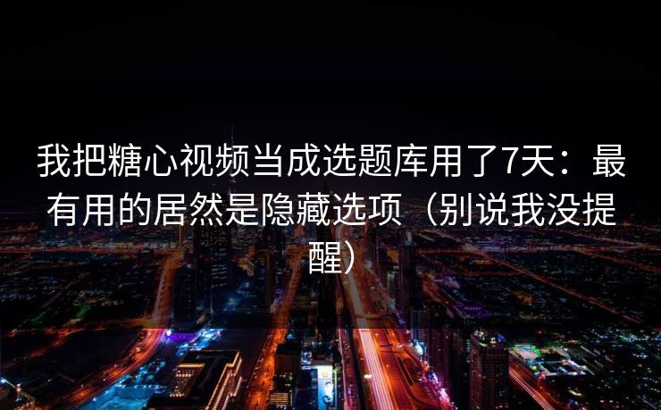 我把糖心视频当成选题库用了7天：最有用的居然是隐藏选项（别说我没提醒）