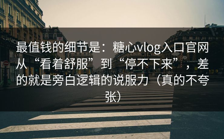 最值钱的细节是：糖心vlog入口官网从“看着舒服”到“停不下来”，差的就是旁白逻辑的说服力（真的不夸张）