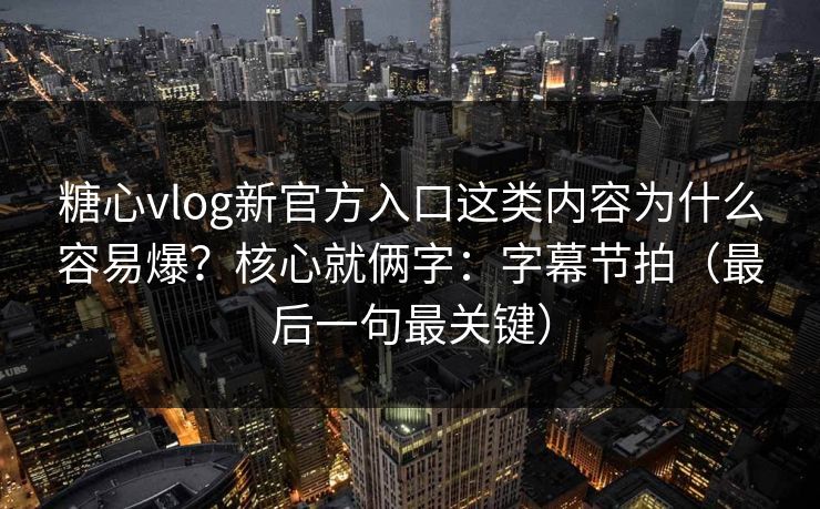糖心vlog新官方入口这类内容为什么容易爆？核心就俩字：字幕节拍（最后一句最关键）