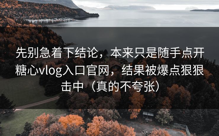 先别急着下结论，本来只是随手点开糖心vlog入口官网，结果被爆点狠狠击中（真的不夸张）