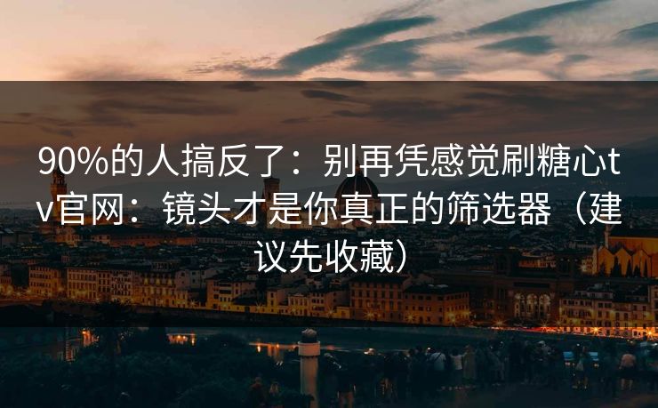 90%的人搞反了：别再凭感觉刷糖心tv官网：镜头才是你真正的筛选器（建议先收藏）