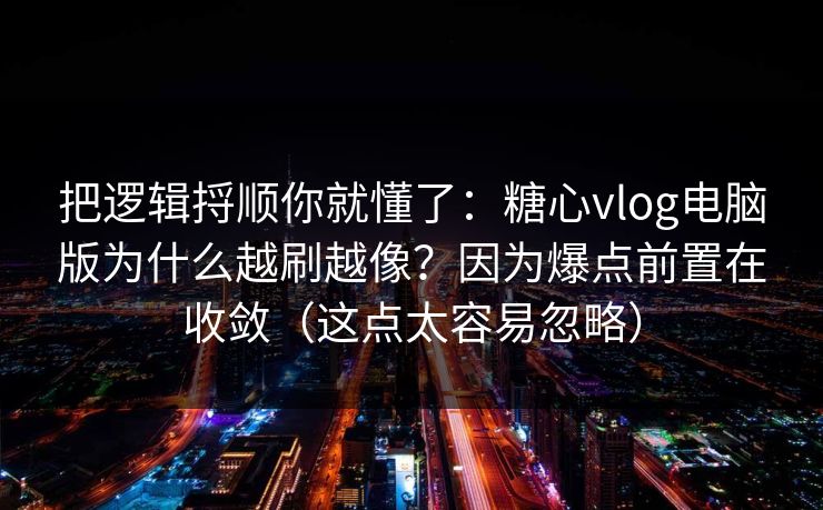 把逻辑捋顺你就懂了：糖心vlog电脑版为什么越刷越像？因为爆点前置在收敛（这点太容易忽略）